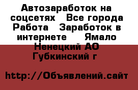 Автозаработок на соцсетях - Все города Работа » Заработок в интернете   . Ямало-Ненецкий АО,Губкинский г.